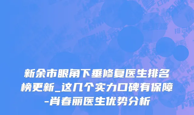新余市眼角下垂修复医生排名榜更新_这几个实力口碑有保障-肖春丽医生优势分析