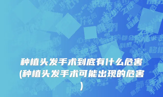 种植头发手术到底有什么危害(种植头发手术可能出现的危害)