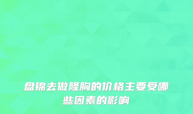 盘锦去做隆胸的价格主要受哪些因素的影响