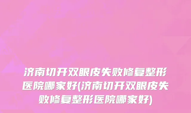 济南切开双眼皮失败修复整形医院哪家好(济南切开双眼皮失败修复整形医院哪家好)