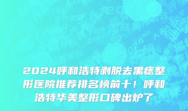 2024呼和浩特剥脱去黑痣整形医院推荐排名榜前十!呼和浩特华美整形口碑出炉了