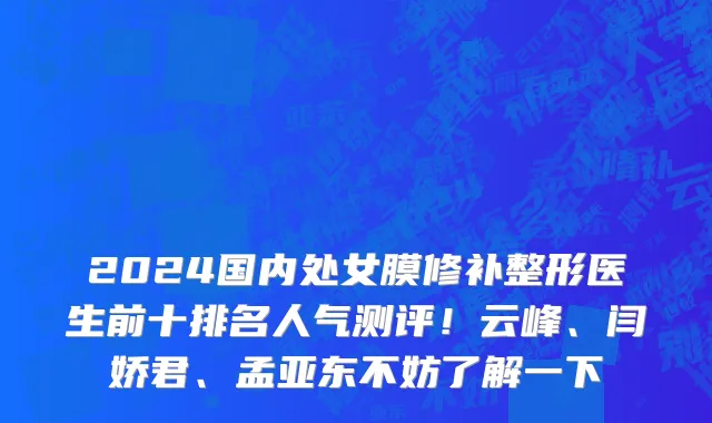 2024国内处女膜修补整形医生前十排名人气测评!云峰、闫娇君、孟亚东不妨了解一下