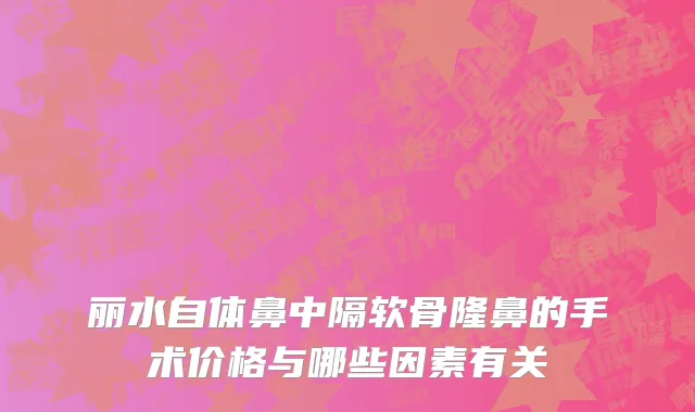 丽水自体鼻中隔软骨隆鼻的手术价格与哪些因素有关