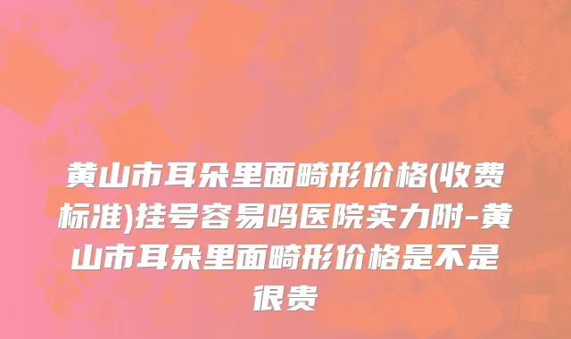 黄山市耳朵里面畸形价格(收费标准)挂号容易吗医院实力附-黄山市耳朵里面畸形价格是不是很贵