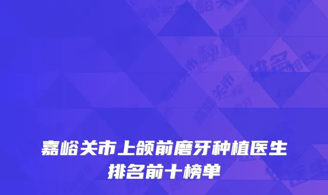 嘉峪关市上颌前磨牙种植医生排名前十榜单