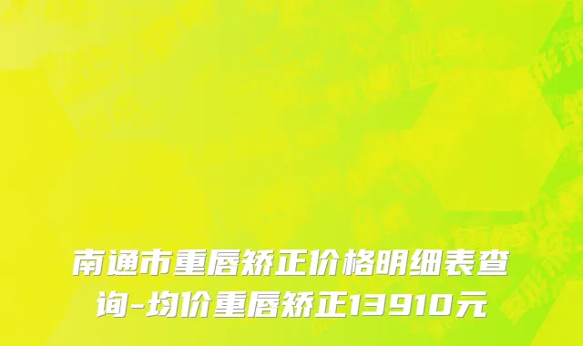 南通市重唇矫正价格明细表查询-均价重唇矫正13910元
