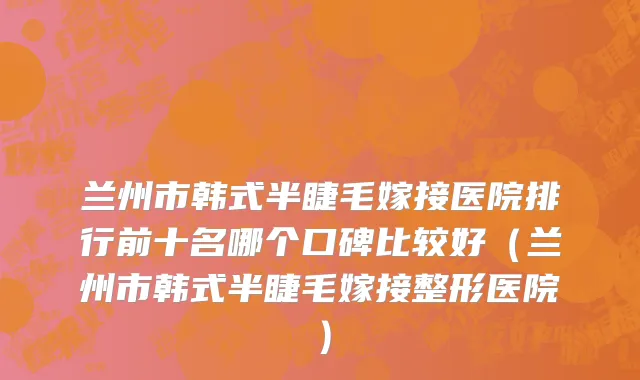 兰州市韩式半睫毛嫁接医院排行前十名哪个口碑比较好（兰州市韩式半睫毛嫁接整形医院）