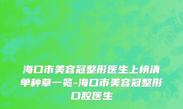 海口市美容冠整形医生上榜清单种草一览-海口市美容冠整形口腔医生