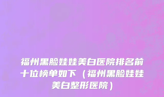 福州黑脸娃娃美白医院排名前十位榜单如下(福州黑脸娃娃美白整形医院)