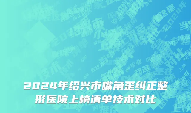 2024年绍兴市嘴角歪纠正整形医院上榜清单技术对比