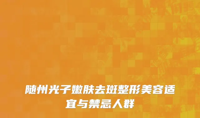 随州光子嫩肤去斑整形美容适宜与禁忌人群