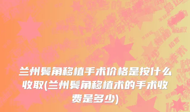 兰州鬓角移植手术价格是按什么收取(兰州鬓角移植术的手术收费是多少)