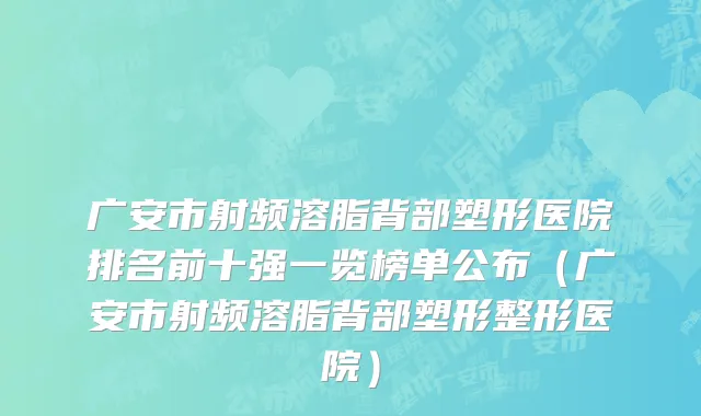 广安市射频溶脂背部塑形医院排名前十强一览榜单公布（广安市射频溶脂背部塑形整形医院）
