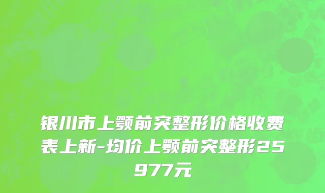 银川市上颚前突整形价格收费表上新-均价上颚前突整形25977元