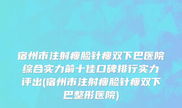 宿州市注射瘦脸针瘦双下巴医院综合实力前十佳口碑排行实力评出(宿州市注射瘦脸针瘦双下巴整形医院)