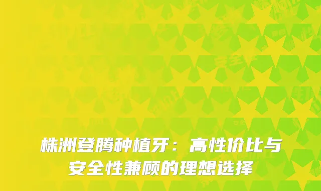 株洲登腾种植牙：高性价比与安全性兼顾的理想选择