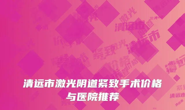 清远市激光阴道紧致手术价格与医院推荐