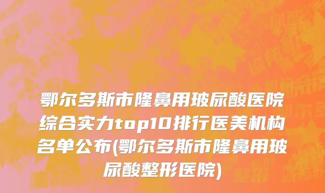 鄂尔多斯市隆鼻用玻尿酸医院综合实力top10排行医美机构名单公布(鄂尔多斯市隆鼻用玻尿酸整形医院)