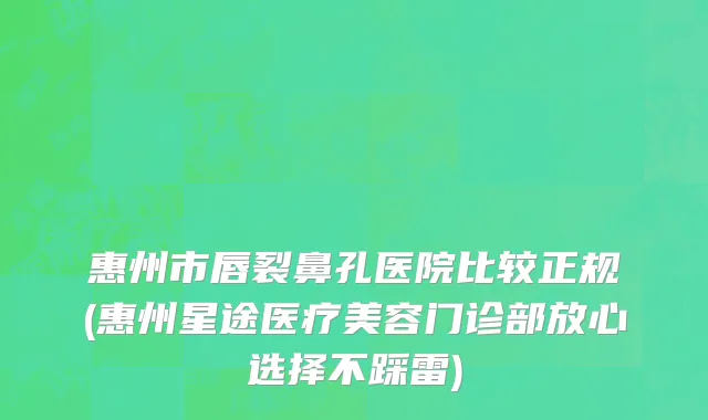 惠州市唇裂鼻孔医院比较正规(惠州星途医疗美容门诊部放心选择不踩雷)