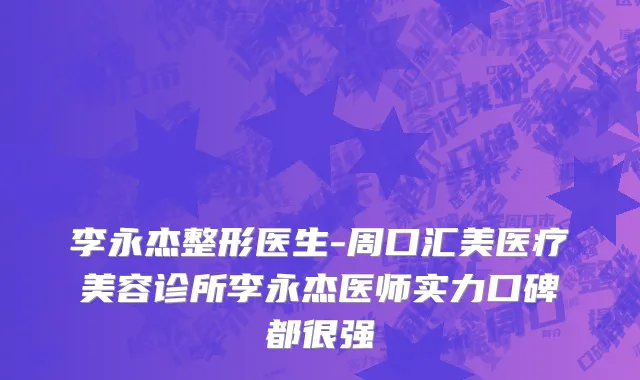 李永杰整形医生-周口汇美医疗美容诊所李永杰医师实力口碑都很强