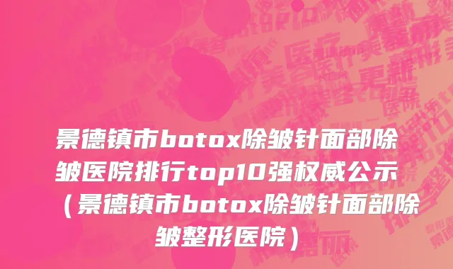 景德镇市botox除皱针面部除皱医院排行top10强权威公示（景德镇市botox除皱针面部除皱整形医院）