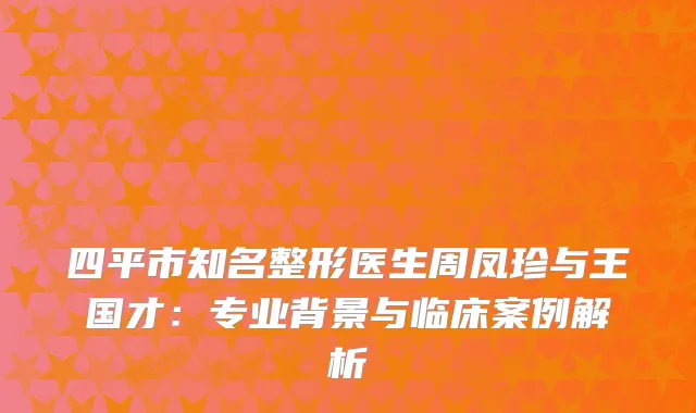 四平市知名整形医生周凤珍与王国才：专业背景与临床案例解析