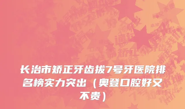 长治市矫正牙齿拔7号牙医院排名榜实力突出（奥登口腔好又不贵）