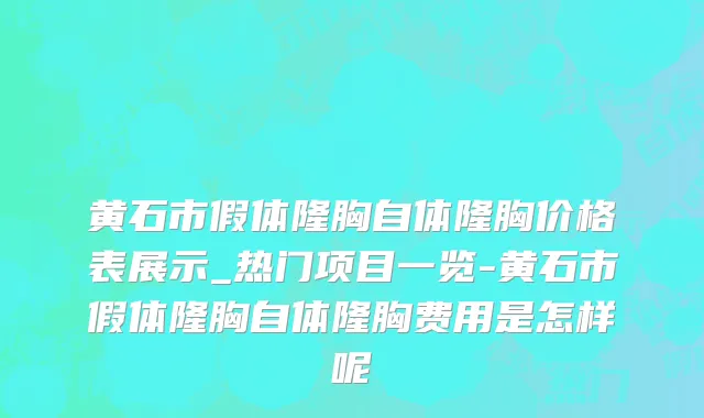 黄石市假体隆胸自体隆胸价格表展示_热门项目一览-黄石市假体隆胸自体隆胸费用是怎样呢