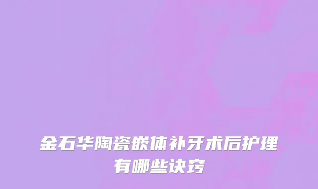 金石华陶瓷嵌体补牙术后护理有哪些诀窍