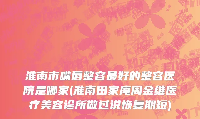 淮南市嘴唇整容最好的整容医院是哪家(淮南田家庵周金维医疗美容诊所做过说恢复期短)