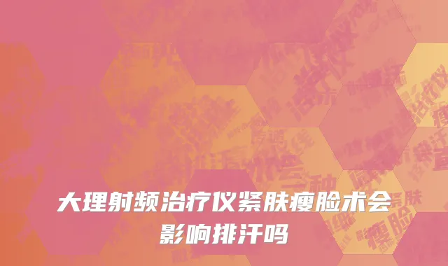 大理射频治疗仪紧肤瘦脸术会影响排汗吗