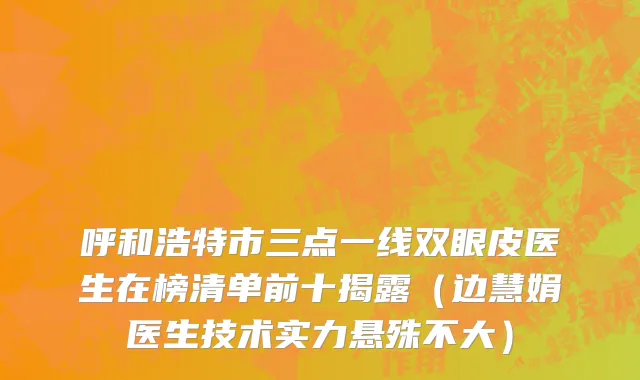 呼和浩特市三点一线双眼皮医生在榜清单前十揭露（边慧娟医生技术实力悬殊不大）