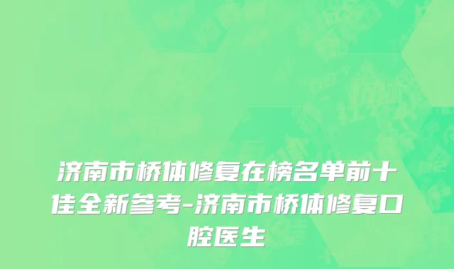济南市桥体修复在榜名单前十佳全新参考-济南市桥体修复口腔医生