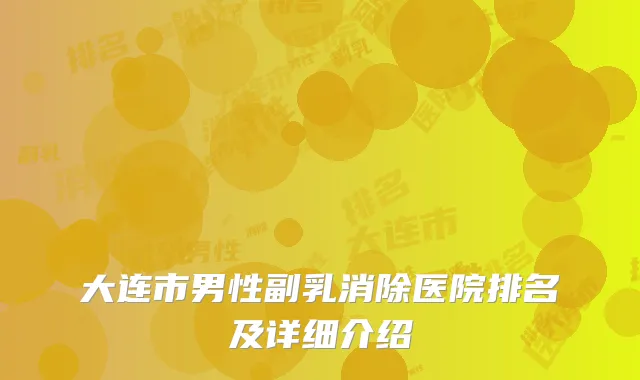 大连市男性副乳消除医院排名及详细介绍