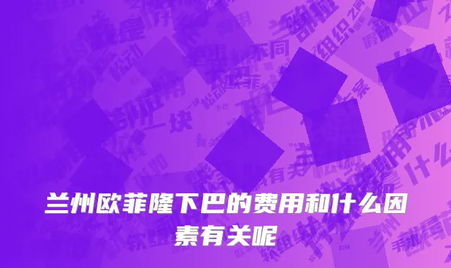 兰州欧菲隆下巴的费用和什么因素有关呢