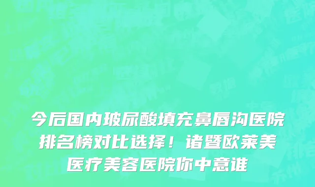 今后国内玻尿酸填充鼻唇沟医院排名榜对比选择！诸暨欧莱美医疗美容医院你中意谁