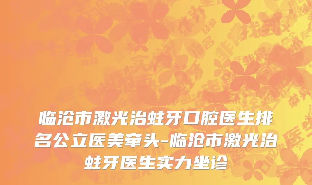 临沧市激光治蛀牙口腔医生排名公立医美牵头-临沧市激光治蛀牙医生实力坐诊
