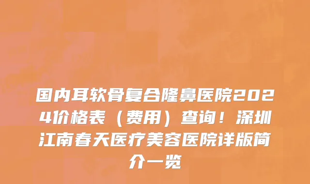 国内耳软骨复合隆鼻医院2024价格表(费用)查询!深圳江南春天医疗美容医院详版简介一览