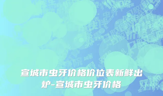 宣城市虫牙价格价位表新鲜出炉-宣城市虫牙价格