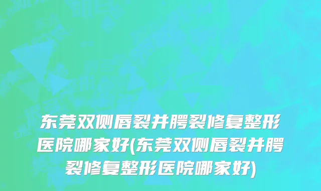 东莞双侧唇裂并腭裂修复整形医院哪家好(东莞双侧唇裂并腭裂修复整形医院哪家好)