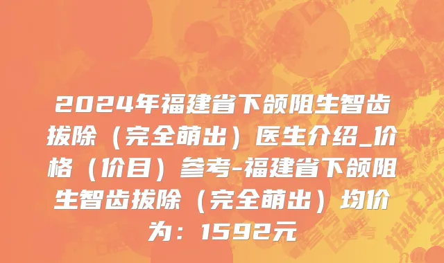 2024年福建省下颌阻生智齿拔除（完全萌出）医生介绍_价格（价目）参考-福建省下颌阻生智齿拔除（完全萌出）均价为：1592元