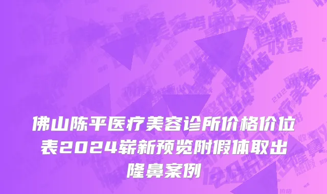 佛山陈平医疗美容诊所价格价位表2024崭新预览附假体取出隆鼻案例