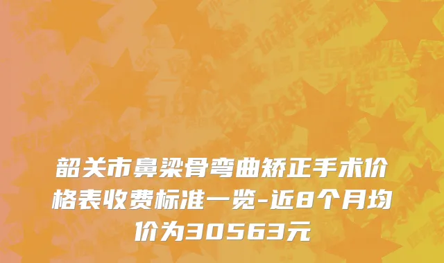 韶关市鼻梁骨弯曲矫正手术价格表收费标准一览-近8个月均价为30563元