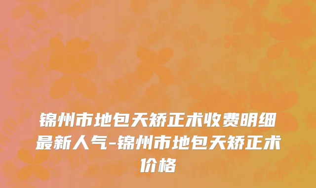 锦州市地包天矫正术收费明细最新人气-锦州市地包天矫正术价格