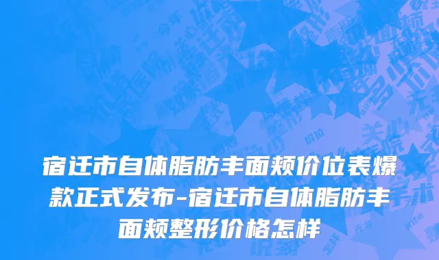 宿迁市自体脂肪丰面颊价位表爆款正式发布-宿迁市自体脂肪丰面颊整形价格怎样