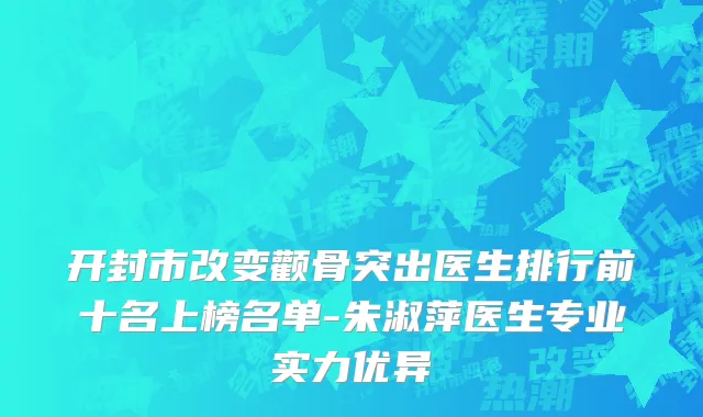 开封市改变颧骨突出医生排行前十名上榜名单-朱淑萍医生专业实力优异