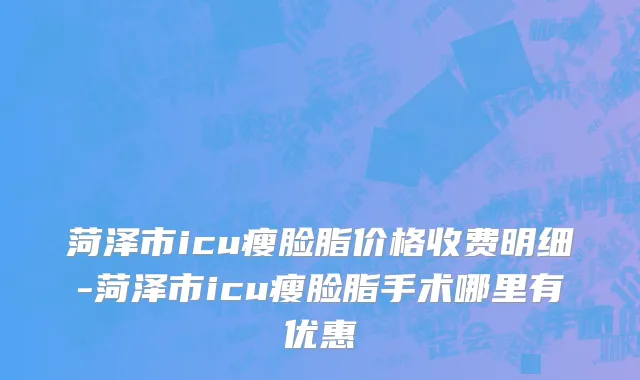菏泽市icu瘦脸脂价格收费明细-菏泽市icu瘦脸脂手术哪里有优惠