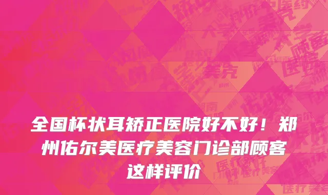 全国杯状耳矫正医院好不好!郑州佑尔美医疗美容门诊部顾客这样评价