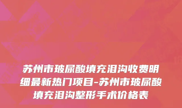 苏州市玻尿酸填充泪沟收费明细最新热门项目-苏州市玻尿酸填充泪沟整形手术价格表