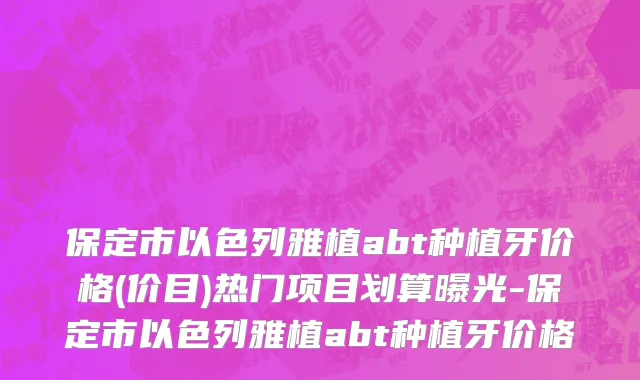 保定市以色列雅植abt种植牙价格(价目)热门项目划算曝光-保定市以色列雅植abt种植牙价格